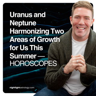 Uranus and Neptune Harmonizing Two Areas of Growth for Us This Summer — HOROSCOPES