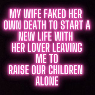 MY WIFE FAKED HER OWN DEATH TO START A NEW LIFE WITH HER LOVER LEAVING ME TO RAISE OUR CHILDREN ALONE