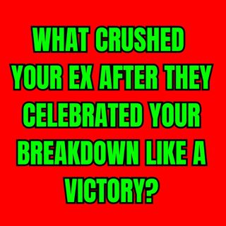 What CRUSHED Your EX After They CELEBRATED Your BREAKDOWN Like A VICTORY?