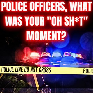POLICE Officers, What Was Your "Oh Sh*t" MOMENT?