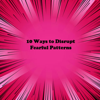 10 Ways to Disrupt Fearful Patterns