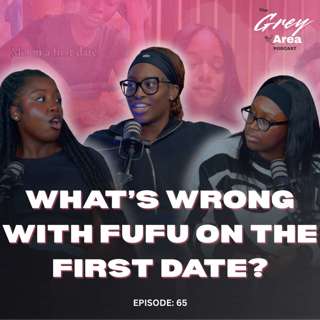 Fufu & Light Soup on the First Date?! WHAT?! - Ep 65 | The Grey Area