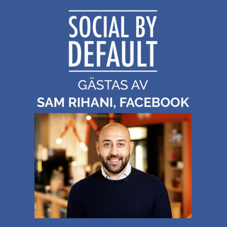 102. “Nej, vi hatar inte företagssidor.” Social by default möter Sam Rihani, Chef Facebook Sverige