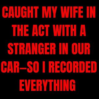Caught My Wife in the Act With a Stranger in Our Car—So I Recorded Everything and Waited.