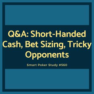 Q&A: Short-Handed Cash, Bet Sizing, Tricky Opponents #560