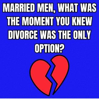 MARRIED Men, What Was The MOMENT You Knew DIVORCE Was The Only Option?