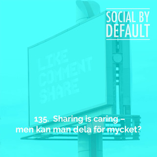 135. Sharing is caring – men kan man dela för mycket?