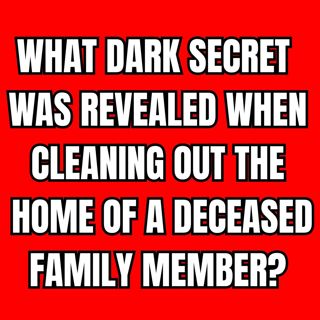What Dark Secret Was Revealed When Cleaning Out The Home Of A Deceased Family Member?