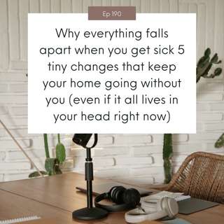 Why everything falls apart when you get sick & 5 tiny changes that keep your home going without you (even if it all lives in your head right now) #190