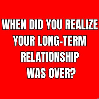 When Did You Realize Your LONG-TERM RELATIONSHIP Was OVER?