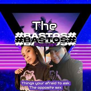 THE BASTOS PODCAST -THINGS WERE AFRAID TO SAY TO THE OPPOSITE SEX EPISODE 17