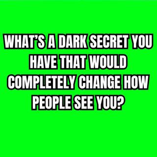 What’s A DARK Secret You Have That Would Completely Change How People See You?