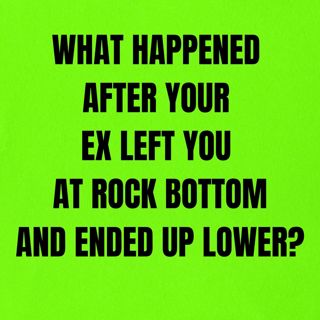 What Happened After Your EX LEFT You At ROCK BOTTOM—And ENDED Up Lower?