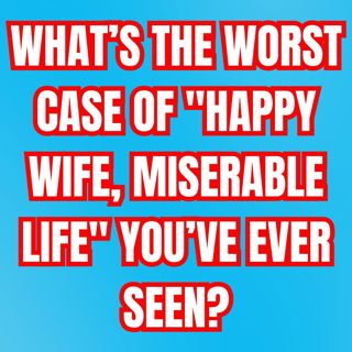 What’s The Worst Case Of "Happy WIFE, Miserable Life" You’ve Ever Seen?