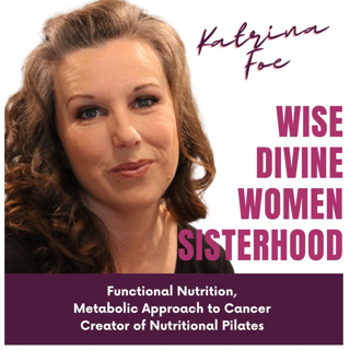 Wise Divine Women presents Katrina Foe. Functional Nutrition, Metabolic Approach to Cancer creator of Nutritional Pilates 