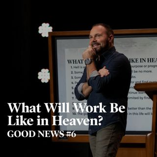 Good News #6 - What Will Work Be Like in Heaven?
