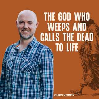 The God Who Weeps and Calls The Dead To Life (Chris Vessey)