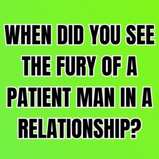 When Did You See The Fury Of A PATIENT MAN In A RELATIONSHIP?