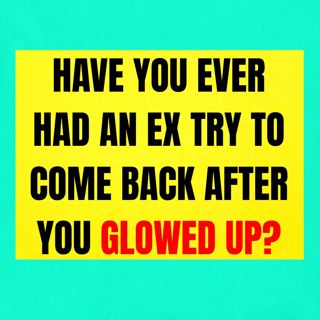 Have You Ever Had An EX TRY To Come BACK AFTER You GLOWED Up?