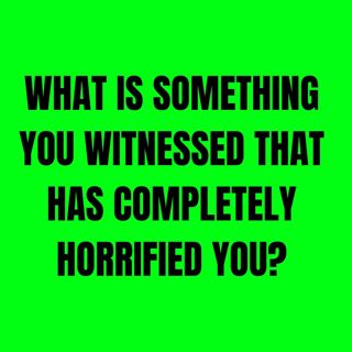What is something you witnessed that has completely horrified you?
