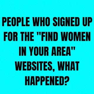 People Who Signed up for the "Find Women In Your Area" Websites, What Happened?