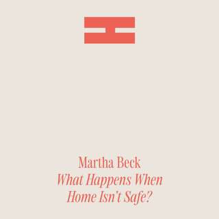 Martha Beck: What Happens When Home Isn’t Safe?