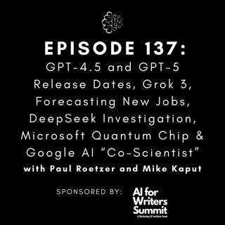 #137: GPT-4.5 and GPT-5 Release Dates, Grok 3, Forecasting New Jobs, DeepSeek Investigation, Microsoft Quantum Chip & Google AI “Co-Scientist”