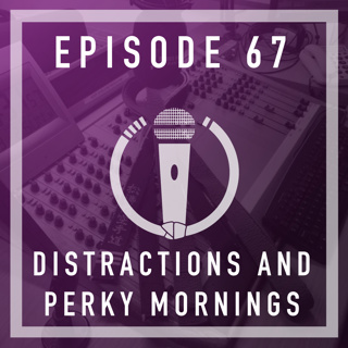 Episode 67 - Distractions and perky mornings