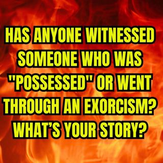 Has anyone witnessed someone who was "Possessed" or went through an Exorcism? What’s your story?