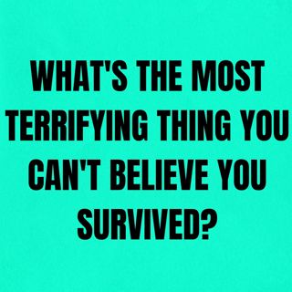 What's The Most Terrifying Thing You Can't Believe You Survived?