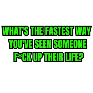 What's the fastest way you've seen someone f*ck up their life?