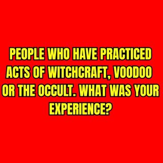 People who have practiced acts of Witchcraft, Voodoo or the Occult. What was your Experience?