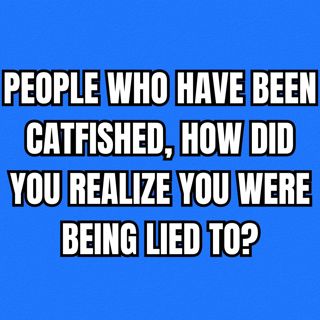 People Who Have Been Catfished, How Did You Realize You Were Being Lied To?