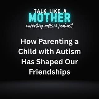 How Parenting a Child with Autism Has Shaped Our Friendships