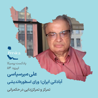پرسیکا - اپیزود پنجاه و چهارم، علی میرسپاسی، آبادانی ایران؛ ورای اسطورهاندیشی (تمرکز و تمرکززدایی در حکمرانی)