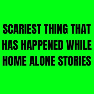 Scariest thing that has happened While Home Alone Stories