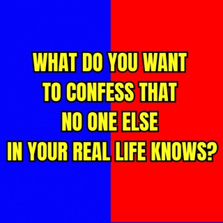 What do you want to confess that no one else in your real life knows?