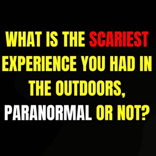What is the Scariest Experience you had in the Outdoors, Paranormal or Not?