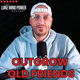Outgrowing Your Old Friends is the Key to Success and Inner Peace with Luke Chlebowicz
