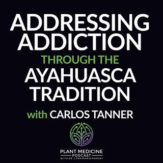 Addressing Addiction through the Ayahuasca Tradition with Carlos Tanner