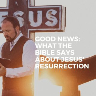 GOOD NEWS: What the Bible says about Jesus’ Resurrection