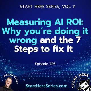 Ep 725: Measuring AI ROI: Why you’re doing it wrong and the 7 Steps to fix it (Start Here Series Vol 11)