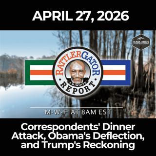RattlerGator Report: 4/27/26 - Correspondents' Dinner Attack, Obama's Deflection, and Trump's Reckoning