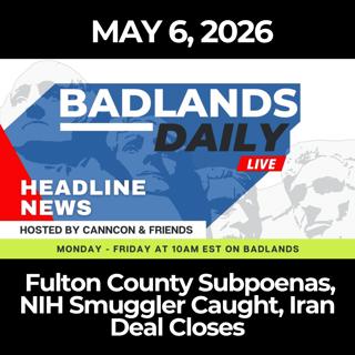 Badlands Daily: 5/6/26 - Fulton County Subpoenas, NIH Smuggler Caught, Iran Deal Closes