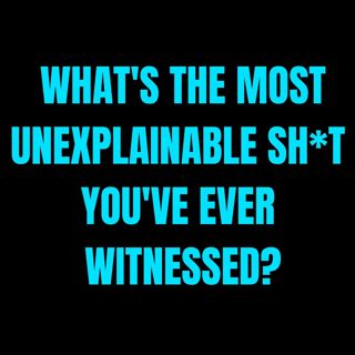 What's the most unexplainable sh*t you've ever witnessed?
