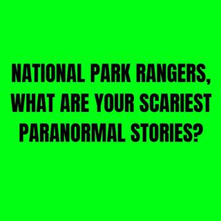 National Park Rangers, What are your scariest Paranormal Stories?