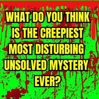 What do you think is the creepiest Most disturbing unsolved mystery ever?
