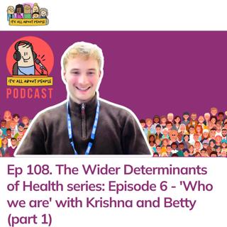 Ep 108. The Wider Determinants of Health series: Episode 6 - 'Who we are' with Krishna and Betty (part 1)