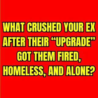 What CRUSHED Your EX After Their “UPGRADE” Got Them FIRED, HOMELESS, And Alone?