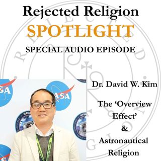 Rejected Religion Spotlight Special Audio Episode - Dr. David W. Kim: The 'Overview Effect' & Astronautical Religion